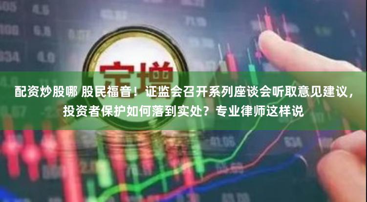 配资炒股哪 股民福音！证监会召开系列座谈会听取意见建议，投资者保护如何落到实处？专业律师这样说