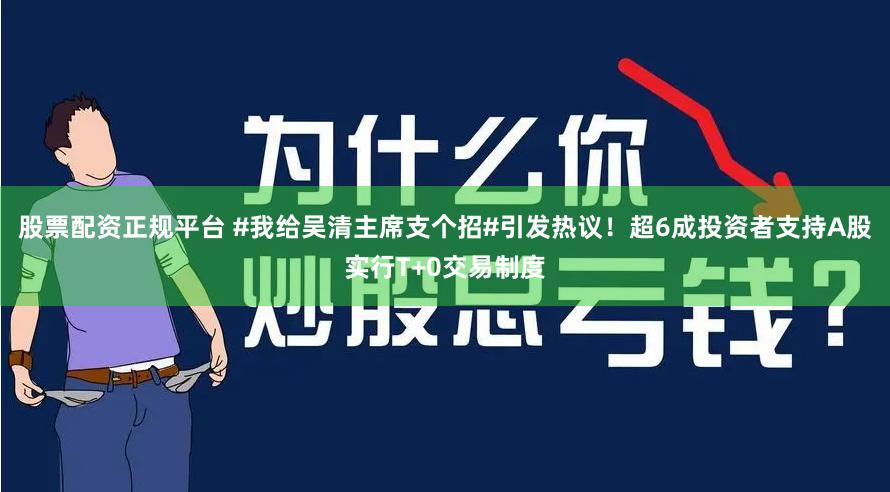 股票配资正规平台 #我给吴清主席支个招#引发热议！超6成投资者支持A股实行T+0交易制度