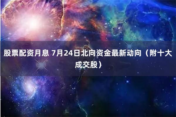 股票配资月息 7月24日北向资金最新动向（附十大成交股）