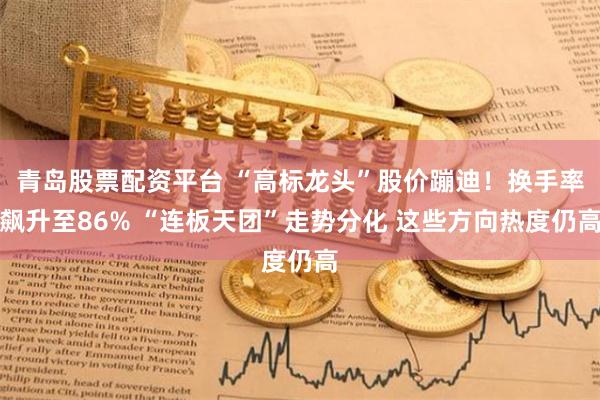 青岛股票配资平台 “高标龙头”股价蹦迪！换手率飙升至86% “连板天团”走势分化 这些方向热度仍高