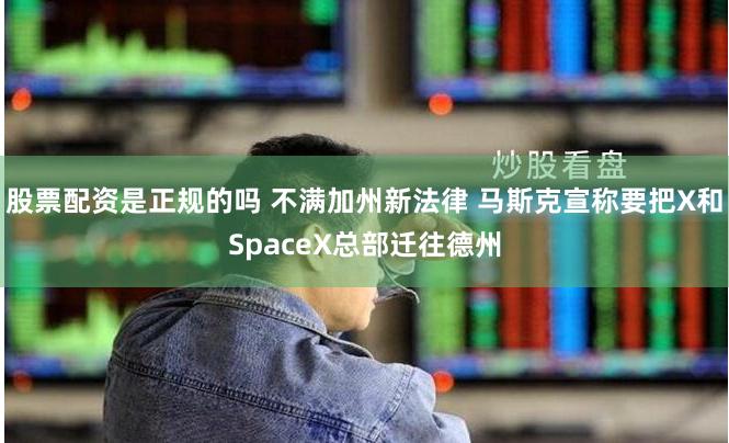 股票配资是正规的吗 不满加州新法律 马斯克宣称要把X和SpaceX总部迁往德州