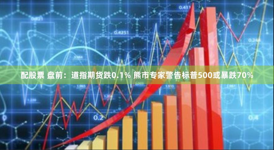 配股票 盘前：道指期货跌0.1% 熊市专家警告标普500或暴跌70%