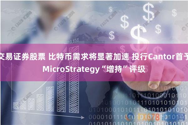 交易证券股票 比特币需求将显著加速 投行Cantor首予MicroStrategy“增持”评级