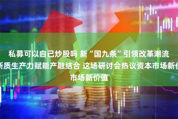 私募可以自己炒股吗 新“国九条”引领改革潮流、新质生产力赋能产融结合 这场研讨会热议资本市场新价值