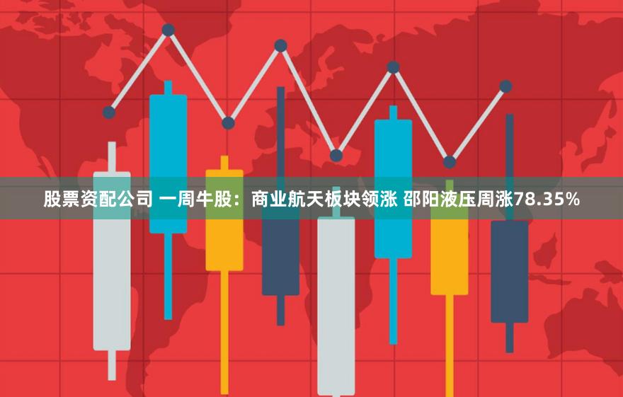 股票资配公司 一周牛股：商业航天板块领涨 邵阳液压周涨78.35%