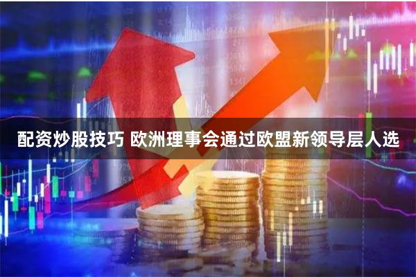 配资炒股技巧 欧洲理事会通过欧盟新领导层人选