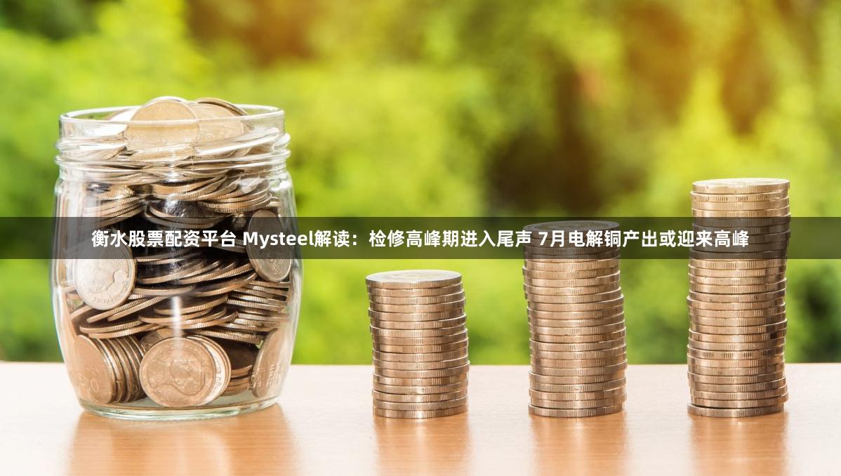 衡水股票配资平台 Mysteel解读：检修高峰期进入尾声 7