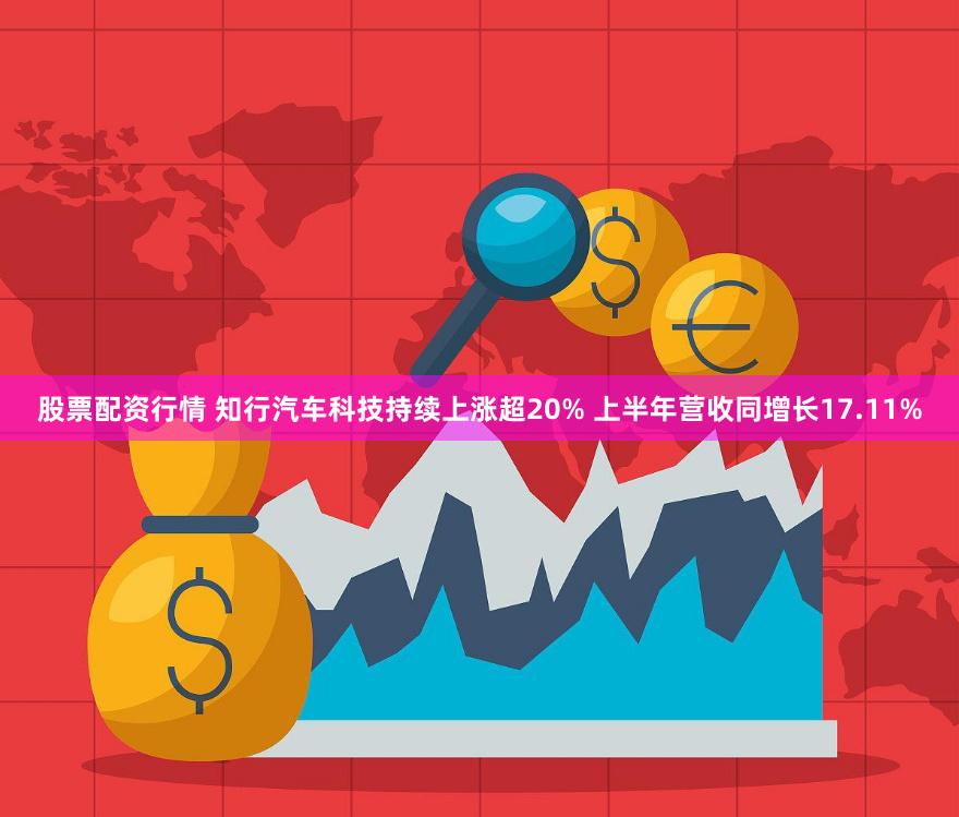 股票配资行情 知行汽车科技持续上涨超20% 上半年营收同增长