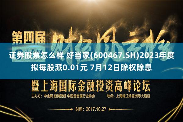 证券股票怎么样 好当家(600467.SH)2023年度拟每股派0.01元 7月12日除权除息