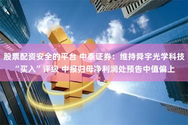 股票配资安全的平台 中泰证券：维持舜宇光学科技“买入”评级 中报归母净利润处预告中值偏上