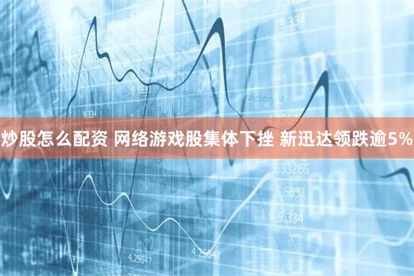 炒股怎么配资 网络游戏股集体下挫 新迅达领跌逾5%