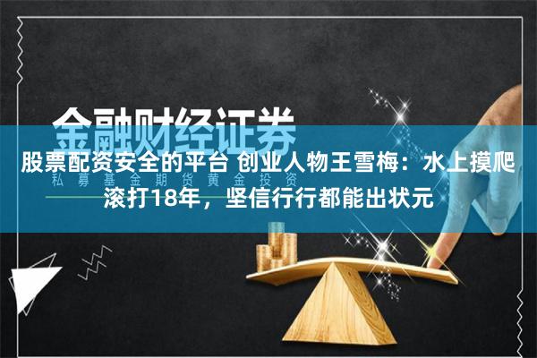 股票配资安全的平台 创业人物王雪梅：水上摸爬滚打18年，坚信行行都能出状元