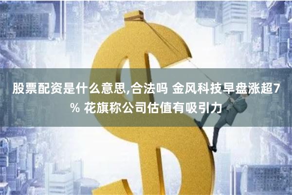 股票配资是什么意思,合法吗 金风科技早盘涨超7% 花旗称公司估值有吸引力