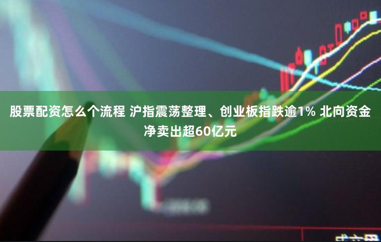 股票配资怎么个流程 沪指震荡整理、创业板指跌逾1% 北向资金净卖出超60亿元