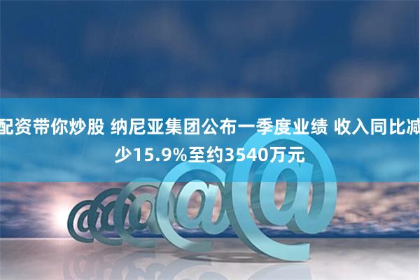 配资带你炒股 纳尼亚集团公布一季度业绩 收入同比减少15.9