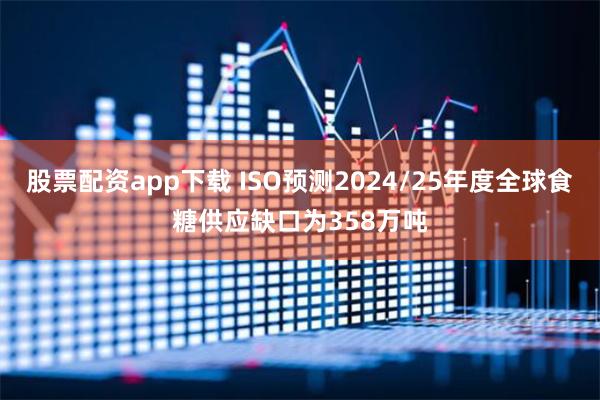 股票配资app下载 ISO预测2024/25年度全球食糖供应