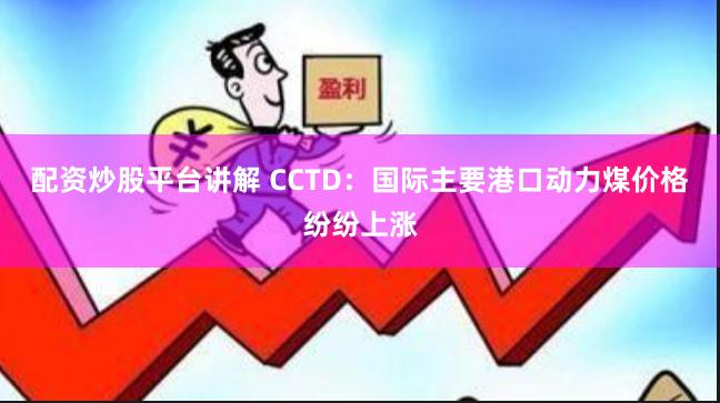 配资炒股平台讲解 CCTD：国际主要港口动力煤价格纷纷上涨