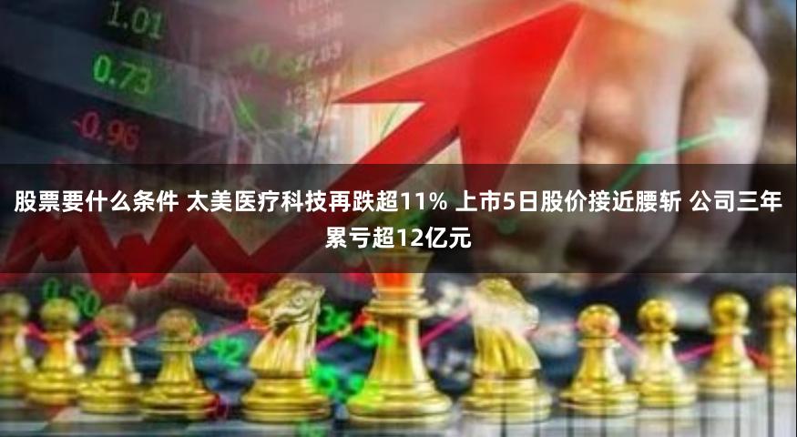 股票要什么条件 太美医疗科技再跌超11% 上市5日股价接近腰斩 公司三年累亏超12亿元