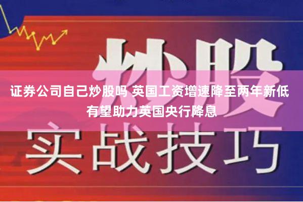 证券公司自己炒股吗 英国工资增速降至两年新低 有望助力英国央行降息