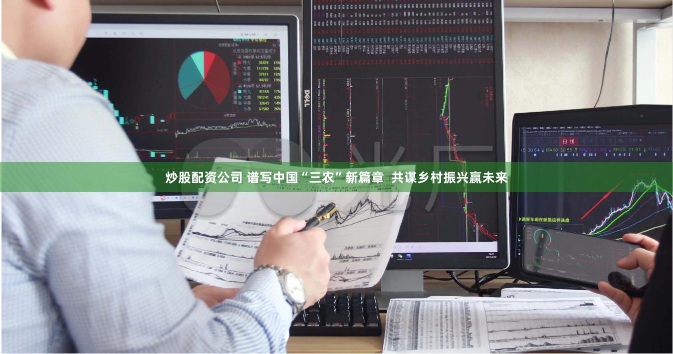 炒股配资公司 谱写中国“三农”新篇章  共谋乡村振兴赢未来