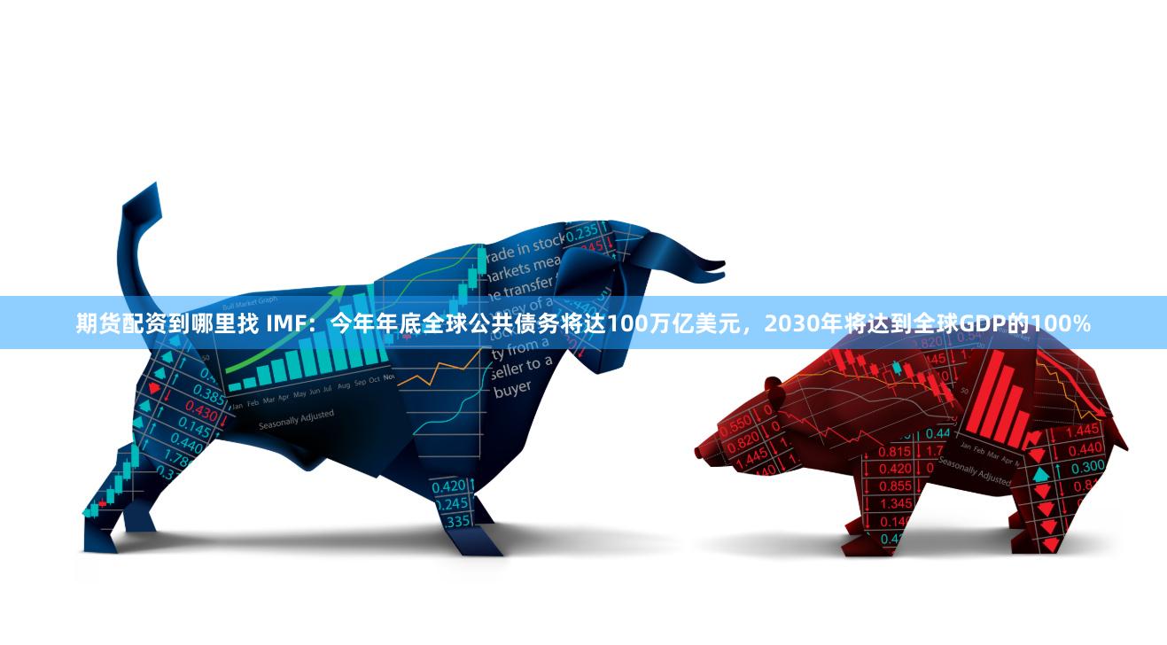 期货配资到哪里找 IMF：今年年底全球公共债务将达100万亿美元，2030年将达到全球GDP的100%