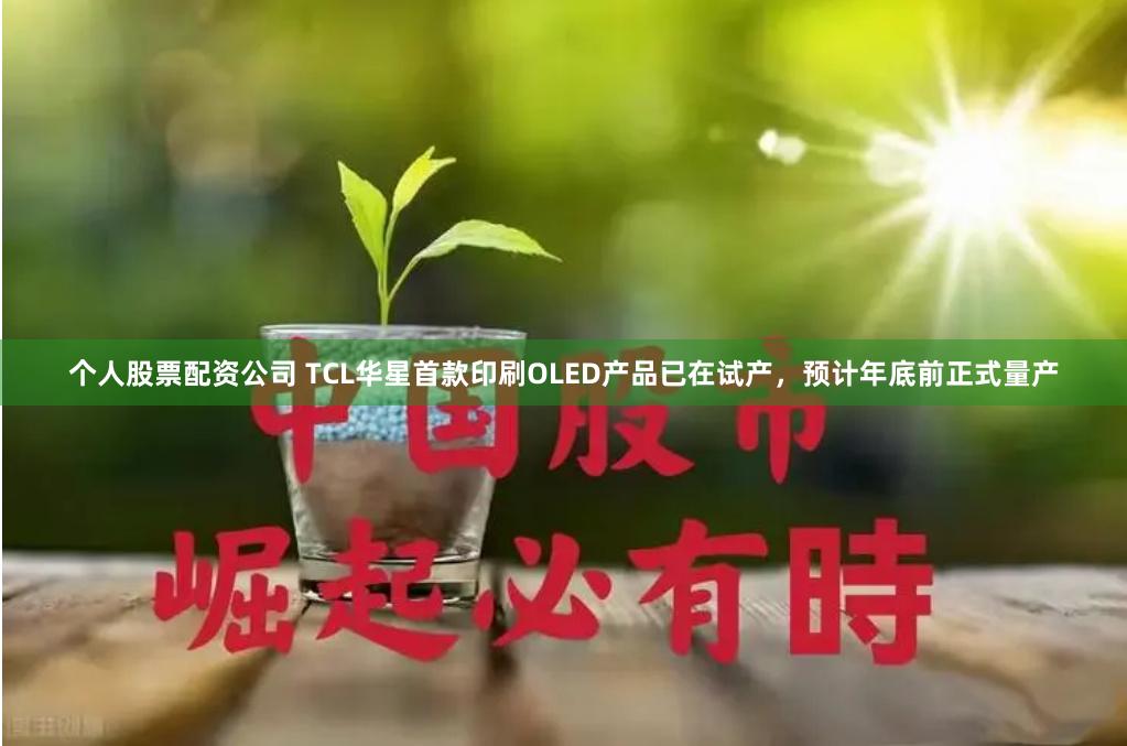 个人股票配资公司 TCL华星首款印刷OLED产品已在试产，预计年底前正式量产