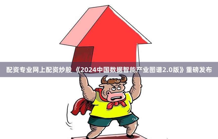 配资专业网上配资炒股 《2024中国数据智能产业图谱2.0版》重磅发布