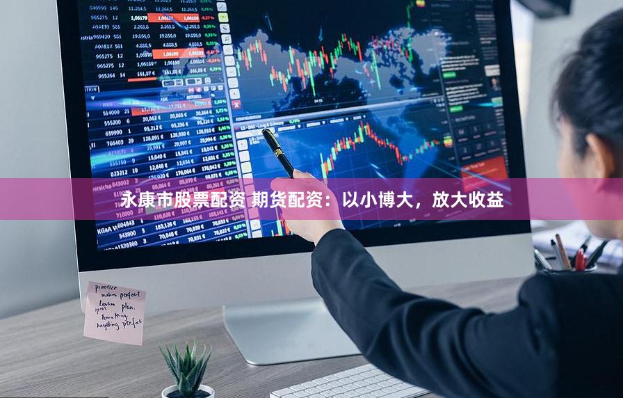永康市股票配资 期货配资：以小博大，放大收益