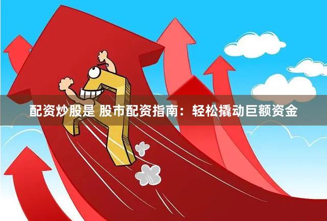 配资炒股是 股市配资指南：轻松撬动巨额资金