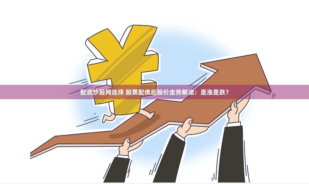 配资炒股网选择 股票配债后股价走势解读：是涨是跌？