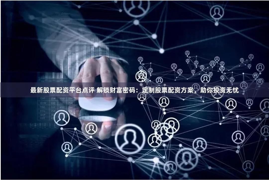 最新股票配资平台点评 解锁财富密码：定制股票配资方案，助你投资无忧