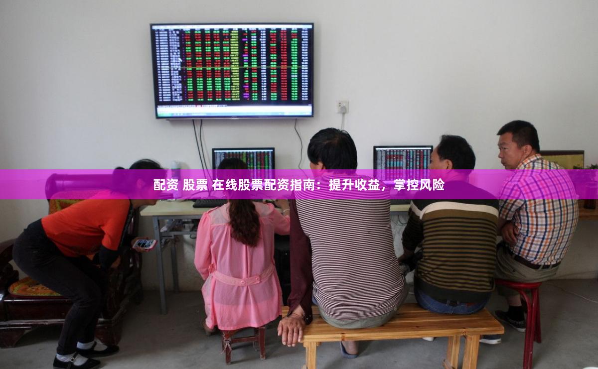 配资 股票 在线股票配资指南：提升收益，掌控风险