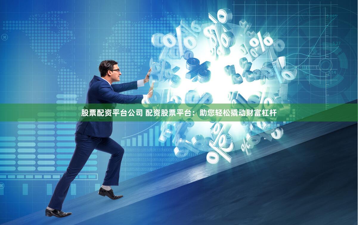 股票配资平台公司 配资股票平台：助您轻松撬动财富杠杆