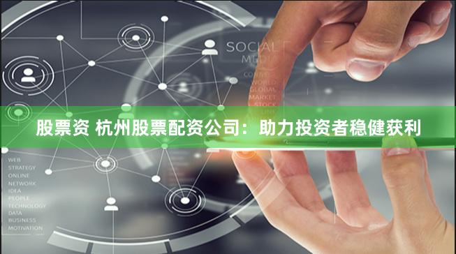 股票资 杭州股票配资公司：助力投资者稳健获利