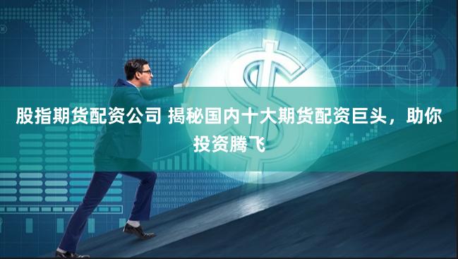 股指期货配资公司 揭秘国内十大期货配资巨头，助你投资腾飞