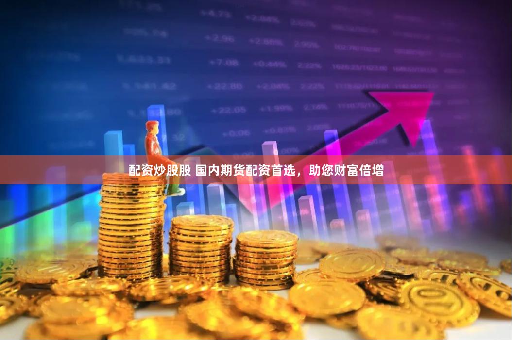 配资炒股股 国内期货配资首选，助您财富倍增