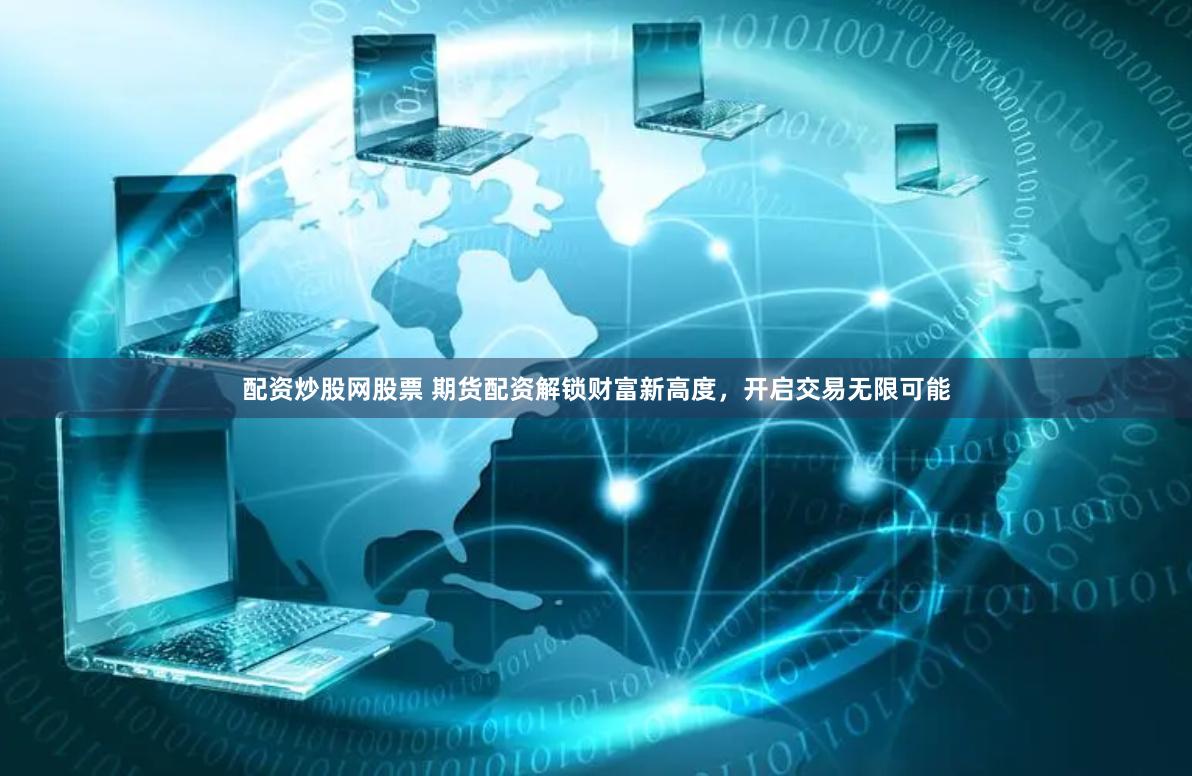 配资炒股网股票 期货配资解锁财富新高度，开启交易无限可能