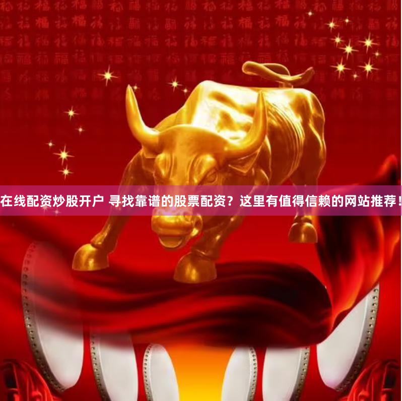 在线配资炒股开户 寻找靠谱的股票配资？这里有值得信赖的网站推荐！