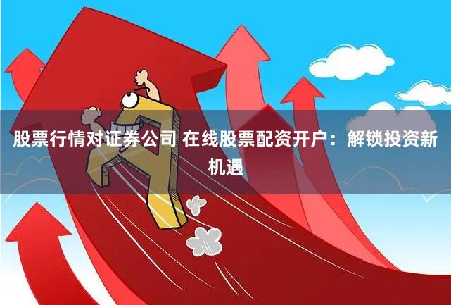 股票行情对证券公司 在线股票配资开户：解锁投资新机遇