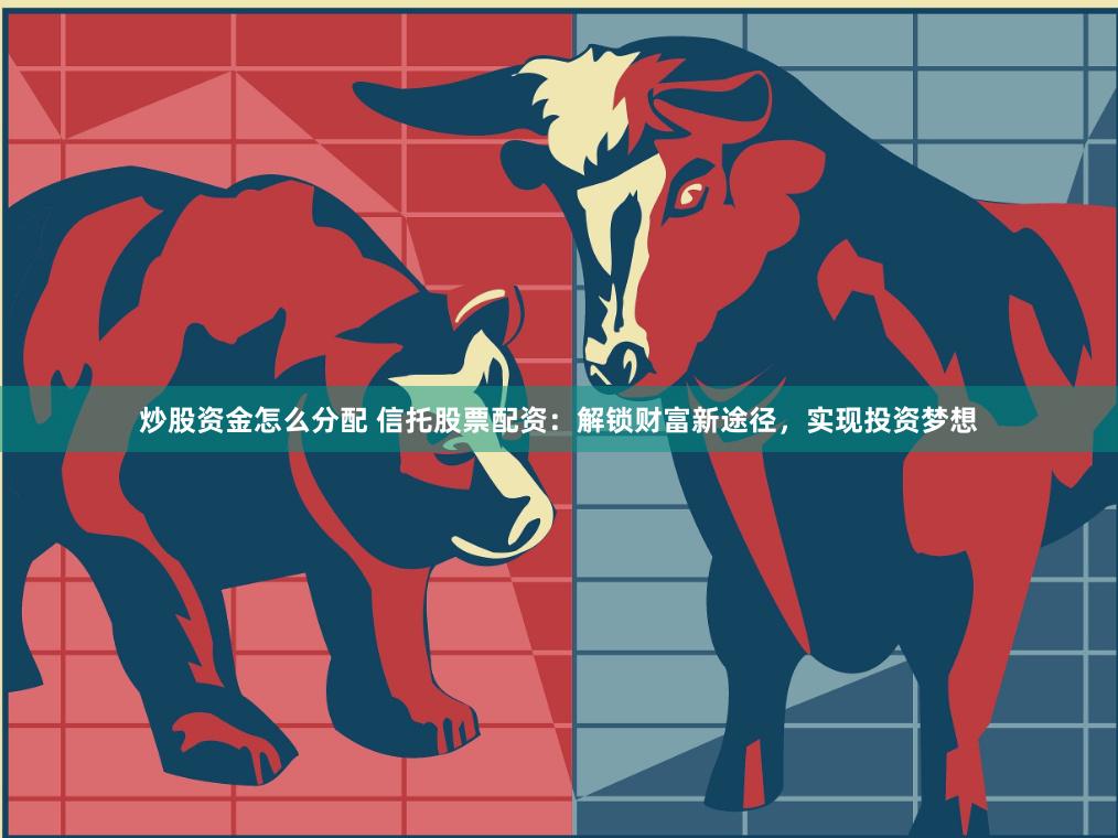 炒股资金怎么分配 信托股票配资：解锁财富新途径，实现投资梦想