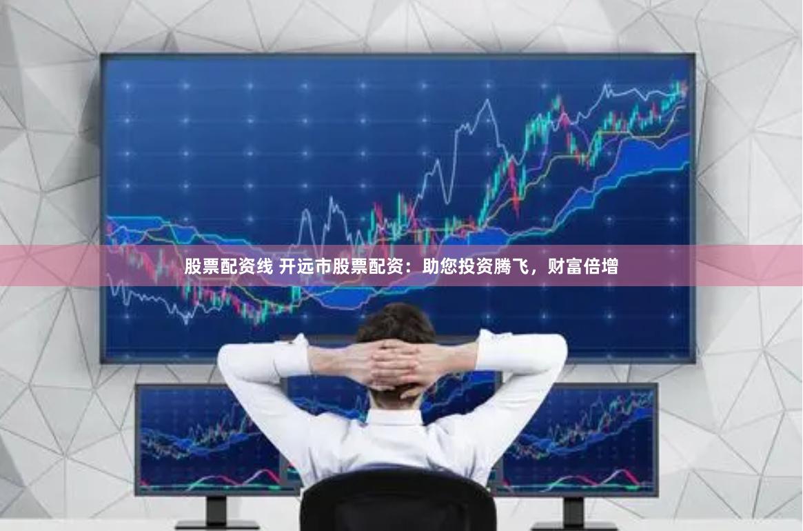 股票配资线 开远市股票配资：助您投资腾飞，财富倍增