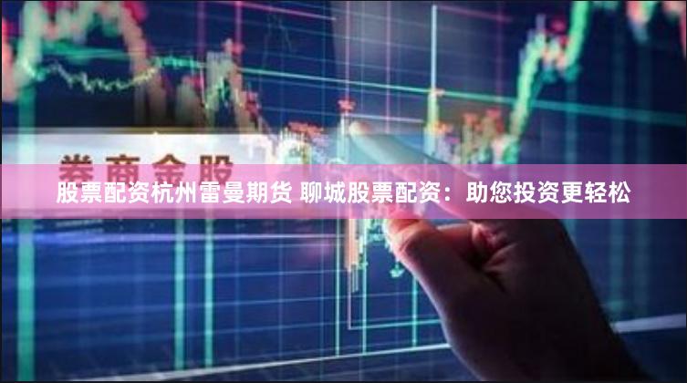股票配资杭州雷曼期货 聊城股票配资：助您投资更轻松