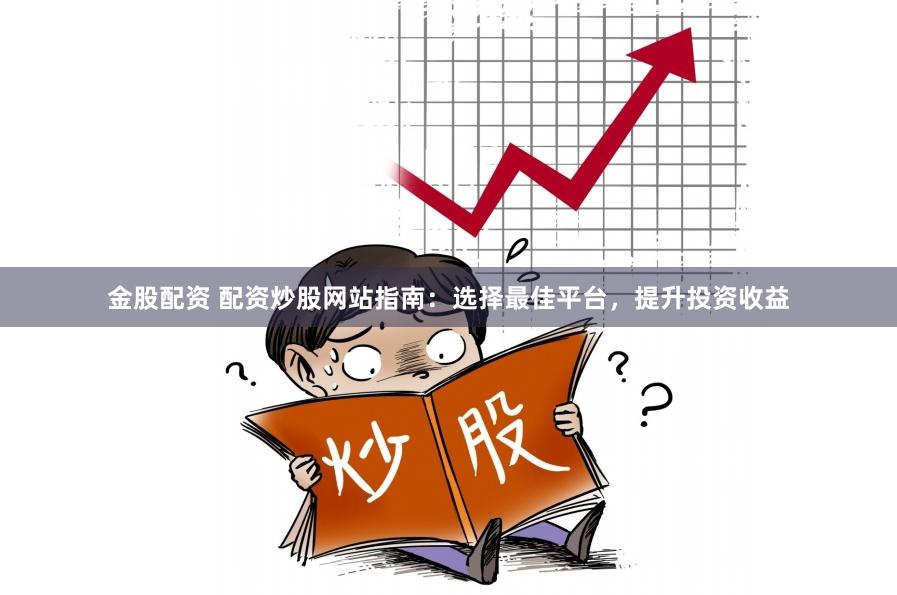 金股配资 配资炒股网站指南：选择最佳平台，提升投资收益