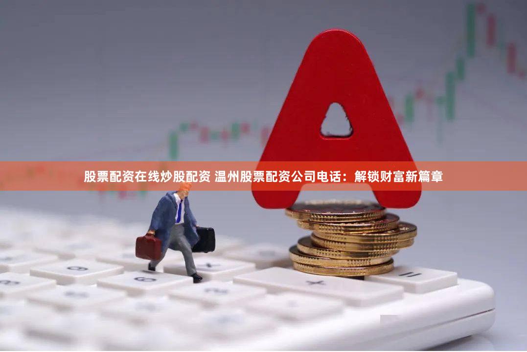 股票配资在线炒股配资 温州股票配资公司电话：解锁财富新篇章