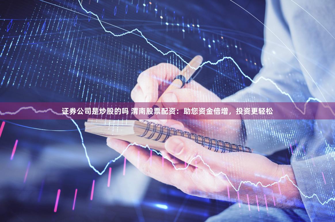 证券公司是炒股的吗 渭南股票配资：助您资金倍增，投资更轻松