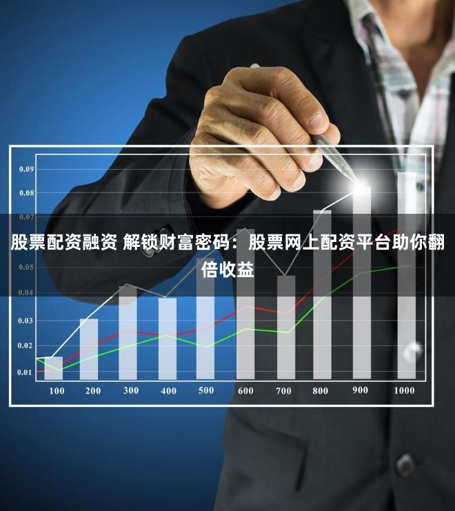 股票配资融资 解锁财富密码：股票网上配资平台助你翻倍收益