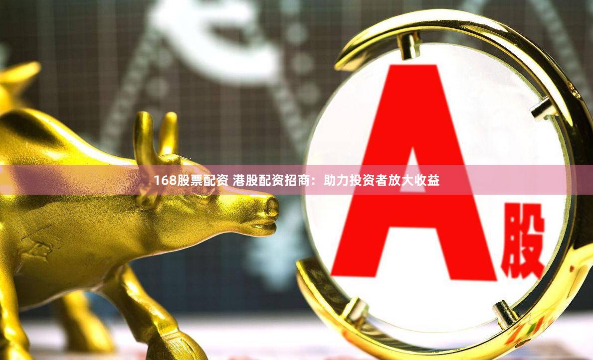 168股票配资 港股配资招商：助力投资者放大收益