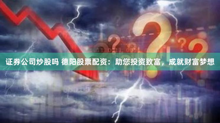 证券公司炒股吗 德阳股票配资：助您投资致富，成就财富梦想