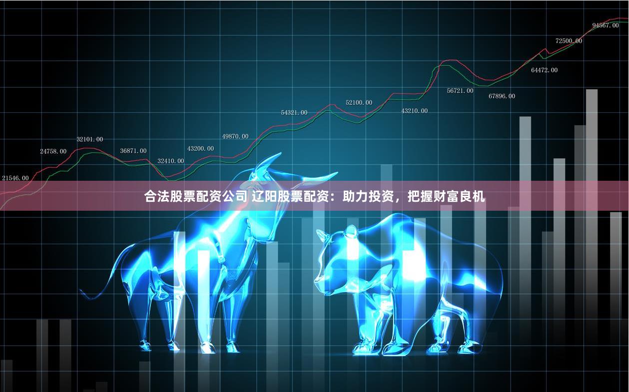 合法股票配资公司 辽阳股票配资：助力投资，把握财富良机