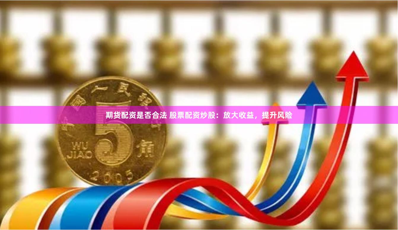 期货配资是否合法 股票配资炒股：放大收益，提升风险